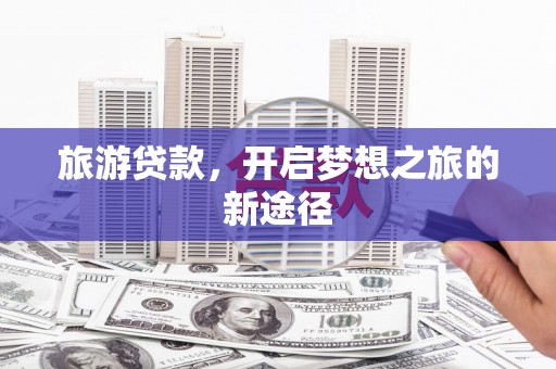 呈贡旅游贷款，开启梦想之旅的新途径