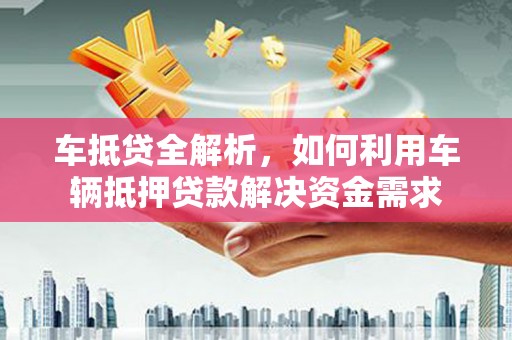 呈贡车抵贷全解析，如何利用车辆抵押贷款解决资金需求
