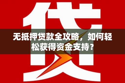 呈贡无抵押贷款全攻略，如何轻松获得资金支持？
