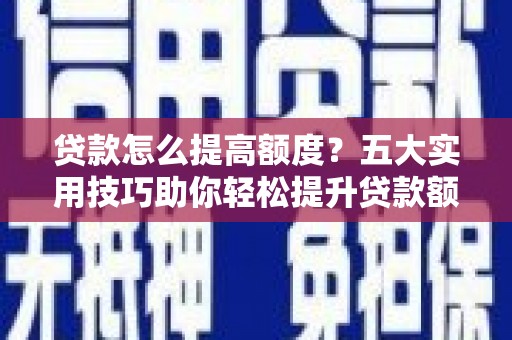 呈贡贷款怎么提高额度？五大实用技巧助你轻松提升贷款额度