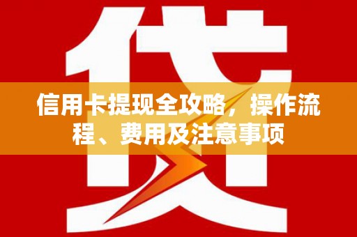 呈贡信用卡提现全攻略，操作流程、费用及注意事项