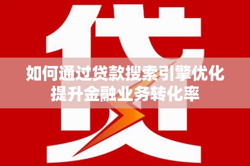 呈贡如何通过贷款搜索引擎优化提升金融业务转化率