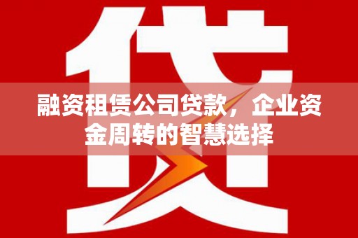 呈贡融资租赁公司贷款，企业资金周转的智慧选择