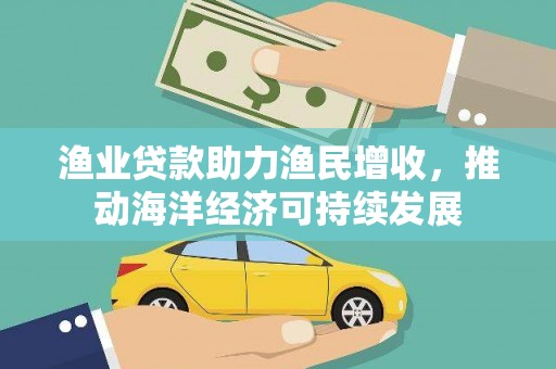 呈贡渔业贷款助力渔民增收，推动海洋经济可持续发展