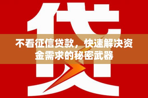 呈贡不看征信贷款，快速解决资金需求的秘密武器
