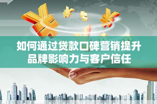 呈贡如何通过贷款口碑营销提升品牌影响力与客户信任