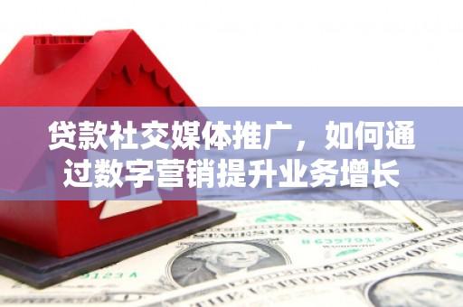 呈贡贷款社交媒体推广，如何通过数字营销提升业务增长