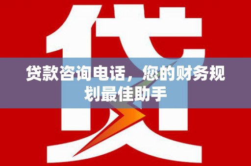 呈贡贷款咨询电话，您的财务规划最佳助手