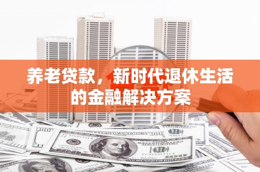 呈贡养老贷款，新时代退休生活的金融解决方案