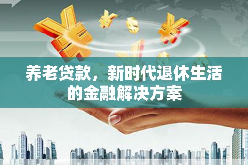 呈贡养老贷款，新时代退休生活的金融解决方案