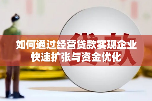 呈贡如何通过经营贷款实现企业快速扩张与资金优化