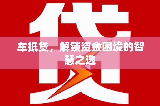 呈贡车抵贷，解锁资金困境的智慧之选
