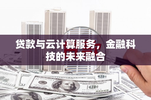 呈贡贷款与云计算服务，金融科技的未来融合