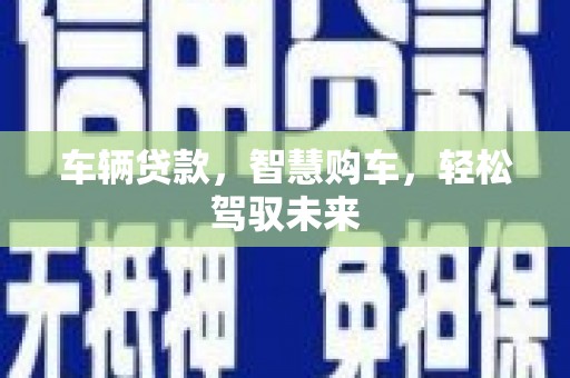呈贡车辆贷款，智慧购车，轻松驾驭未来