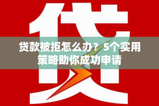 呈贡贷款被拒怎么办？5个实用策略助你成功申请