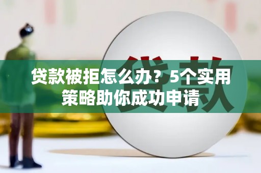 呈贡贷款被拒怎么办？5个实用策略助你成功申请