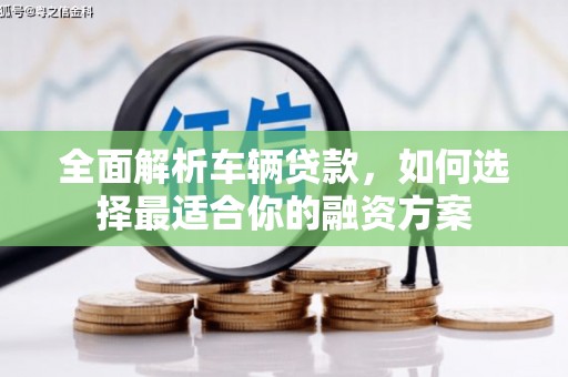 呈贡全面解析车辆贷款，如何选择最适合你的融资方案