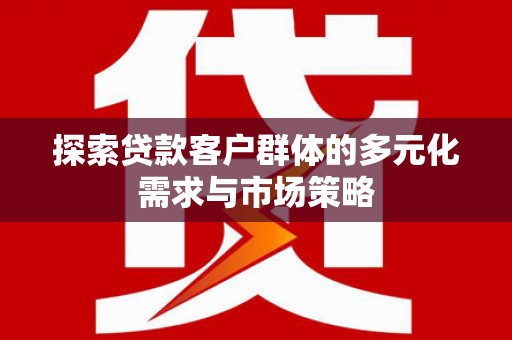 呈贡探索贷款客户群体的多元化需求与市场策略