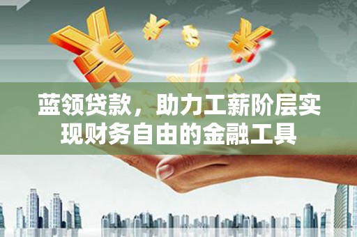 呈贡蓝领贷款，助力工薪阶层实现财务自由的金融工具