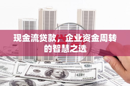 呈贡现金流贷款，企业资金周转的智慧之选