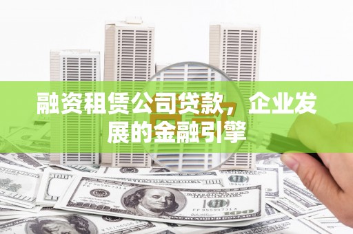 呈贡融资租赁公司贷款，企业发展的金融引擎