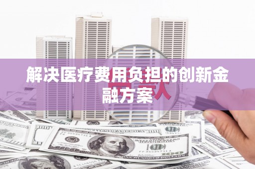 呈贡解决医疗费用负担的创新金融方案