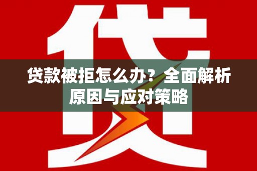 呈贡贷款被拒怎么办？全面解析原因与应对策略