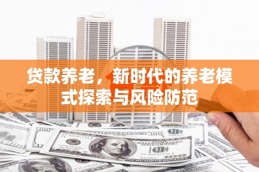 呈贡贷款养老，新时代的养老模式探索与风险防范